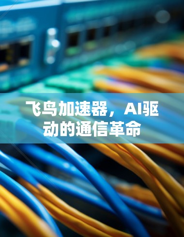 飞鸟加速器,AI驱动的通信革命 飞鸟加速器,AI驱动的通信革命