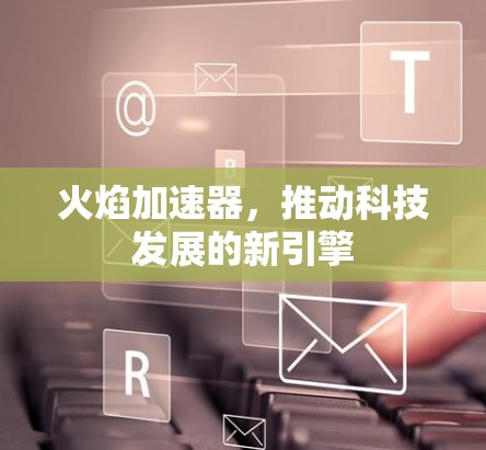 火焰加速器,推动科技发展的新引擎 火焰加速器,推动科技发展的新引擎