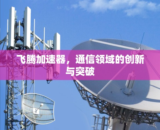 飞腾加速器,通信领域的创新与突破