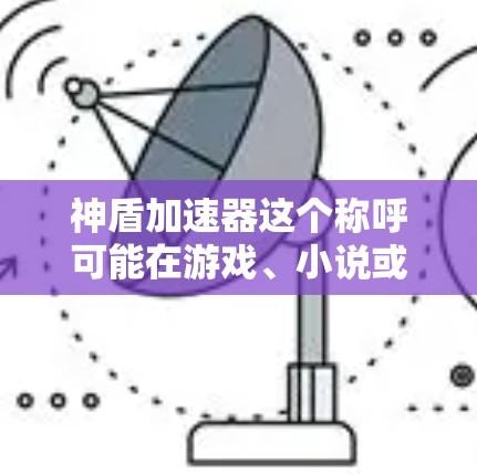 神盾加速器这个称呼可能在游戏、小说或游戏中具有特定的含义,具体含义取决于上下文。以下是一些可能的解释和建议