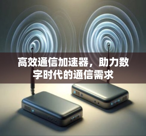 高效通信加速器,助力数字时代的通信需求