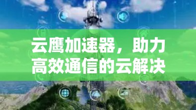 云鹰加速器，助力高效通信的云解决方案