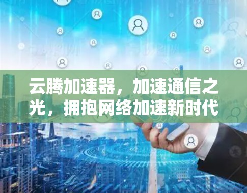 云腾加速器,加速通信之光,拥抱网络加速新时代 云腾加速器,加速通信之光,拥抱网络加速新时代