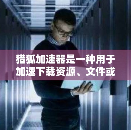猎狐加速器是一种用于加速下载资源、文件或应用的工具。如果你在使用网络资源时遇到延迟或下载速度慢的问题，可以尝试使用猎狐加速器来提高下载速度