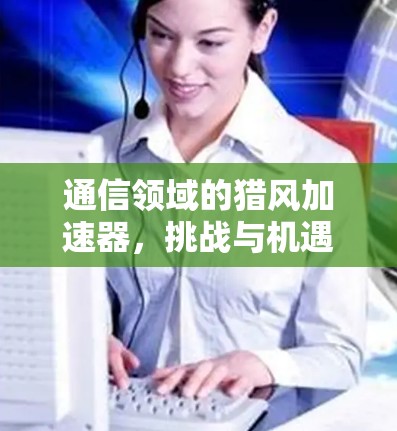 通信领域的猎风加速器,挑战与机遇并存