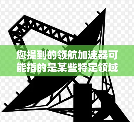 您提到的领航加速器可能指的是某些特定领域的技术或产品。由于没有更多具体信息,我无法准确回答您的问题。以下是一些可能的解释和方向 您提到的领航加速器可能指的是某些特定领域的技术或产品。由于没有更多具体信息,我无法准确回答您的问题。以下是一些可能的解释和方向
