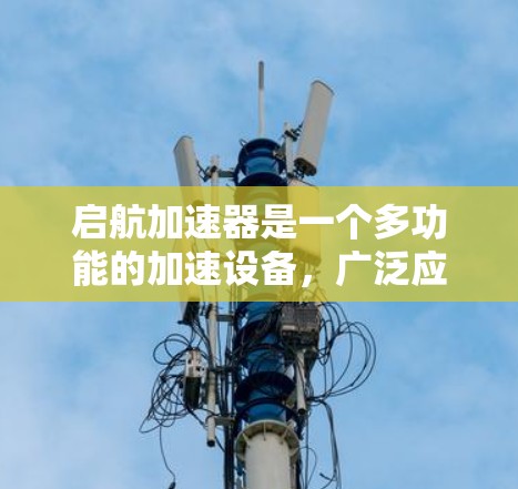 启航加速器是一个多功能的加速设备，广泛应用于汽车、航空和太空领域。以下是对其的主要特点、用途、技术优势以及未来展望的详细总结