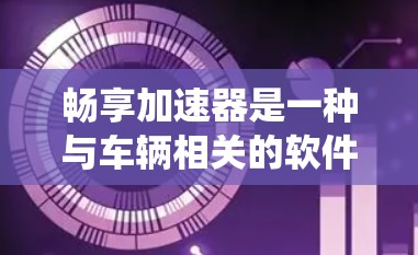 畅享加速器是一种与车辆相关的软件工具，旨在优化加速性能。它通过多种方法集成到车辆，提供实时加速数据，优化路径，同时与驾驶辅助系统结合，提升驾驶体验。以下是对畅享加速器的详细总结