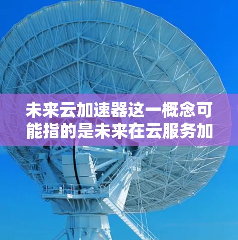 未来云加速器这一概念可能指的是未来在云服务加速方面可能会使用的设备、工具或技术。以下是一些可能的方向和相关展望