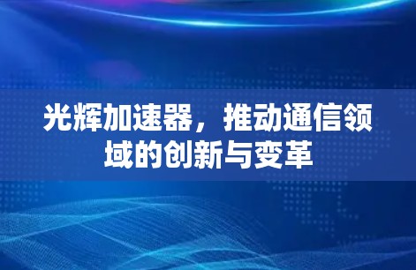 光辉加速器,推动通信领域的创新与变革 光辉加速器,推动通信领域的创新与变革