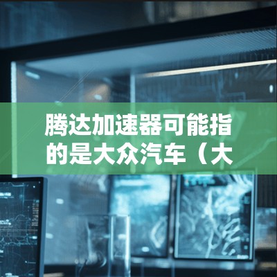 腾达加速器可能指的是大众汽车（大众汽车集团，英文，大众汽车，简称大众）旗下的加速技术或产品，具体细节可能因车型而异。以下是关于大众汽车加速技术的一些基本信息
