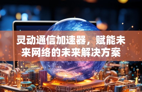 灵动通信加速器,赋能未来网络的未来解决方案 灵动通信加速器,赋能未来网络的未来解决方案