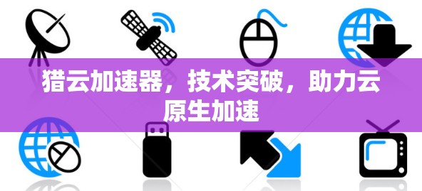 猎云加速器,技术突破,助力云原生加速 猎云加速器,技术突破,助力云原生加速
