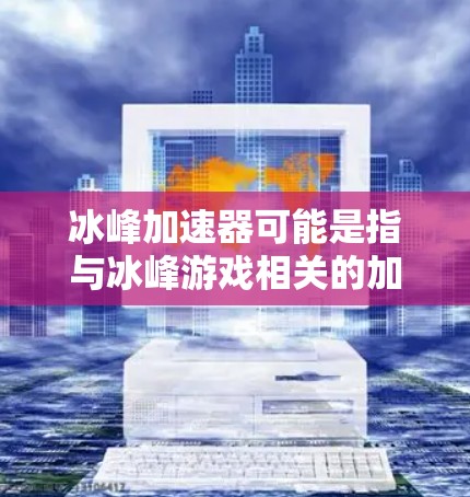 冰峰加速器可能是指与冰峰游戏相关的加速器应用。如果这是一个特定的应用，可能与游戏加速器或相关功能有关。不过，由于冰峰通常与冰峰游戏或类似的游戏相关，因此加速器可能是指用于加速游戏运行的工具