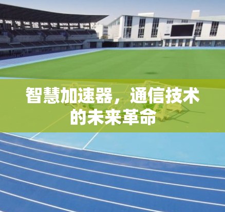 智慧加速器,通信技术的未来革命 智慧加速器,通信技术的未来革命