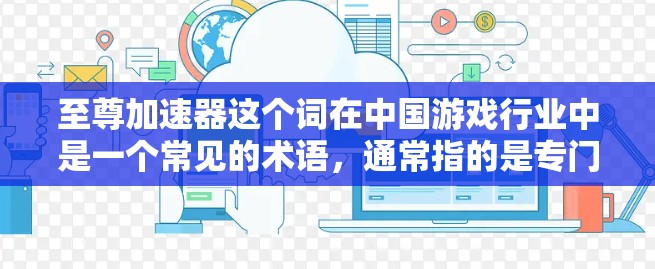 至尊加速器这个词在中国游戏行业中是一个常见的术语,通常指的是专门用于加速游戏或优化游戏体验的加速器或工具。如果你是在寻找如何使用至尊加速器来加速游戏或提升体验,以下是一些常见的问题和回答 至尊加速器这个词在中国游戏行业中是一个常见的术语,通常指的是专门用于加速游戏或优化游戏体验的加速器或工具。如果你是在寻找如何使用至尊加速器来加速游戏或提升体验,以下是一些常见的问题和回答