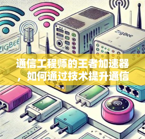 通信工程师的王者加速器,如何通过技术提升通信效率 通信工程师的王者加速器,如何通过技术提升通信效率