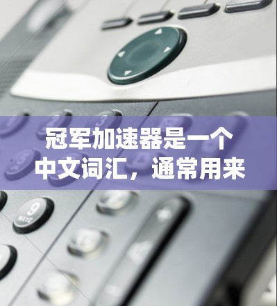 冠军加速器是一个中文词汇,通常用来描述在某些游戏中或系统中提供的加速或提升性能的机制。它的具体含义取决于上下文。以下是一些可能的解释 冠军加速器是一个中文词汇,通常用来描述在某些游戏中或系统中提供的加速或提升性能的机制。它的具体含义取决于上下文。以下是一些可能的解释