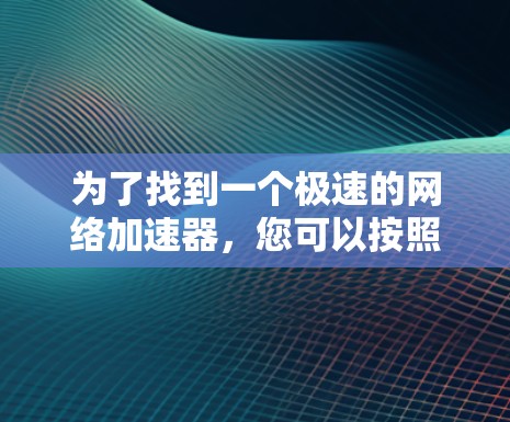 为了找到一个极速的网络加速器,您可以按照以下步骤进行选择和测试