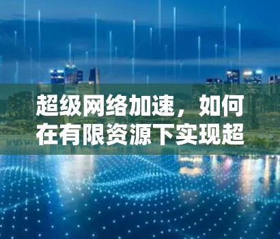 超级网络加速,如何在有限资源下实现超快速数据传输