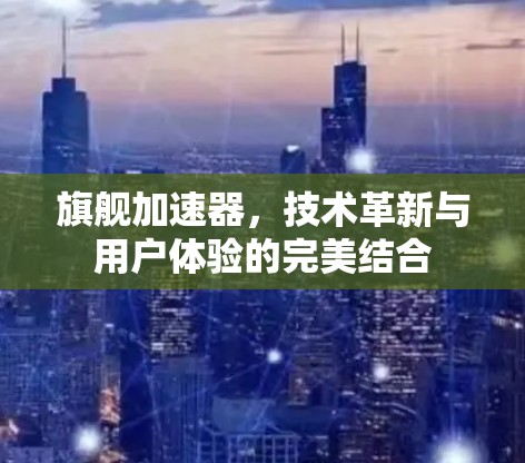 旗舰加速器，技术革新与用户体验的完美结合