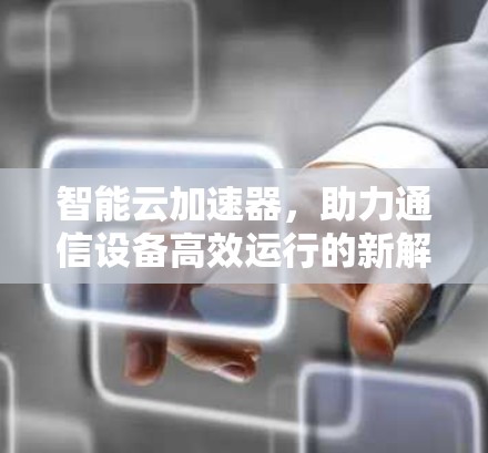 智能云加速器，助力通信设备高效运行的新解决方案