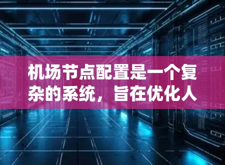 机场节点配置是一个复杂的系统,旨在优化人员流动和设备管理,确保机场的高效运作和人员的安全。以下是关于机场节点配置的详细说明