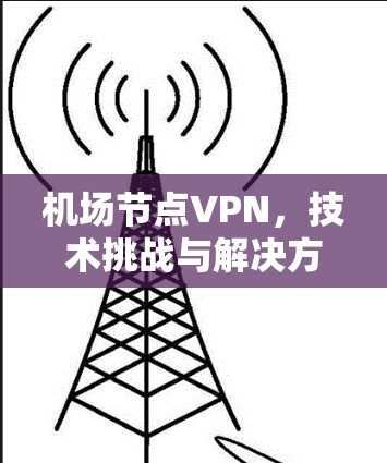 机场节点VPN,技术挑战与解决方案