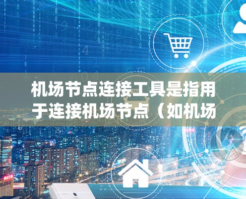 机场节点连接工具是指用于连接机场节点（如机场 Gateway、飞行控制台等）的设备或软件工具。这些工具通常用于为机场网络管理、流量控制、路由分配以及安全监控等方面提供支持