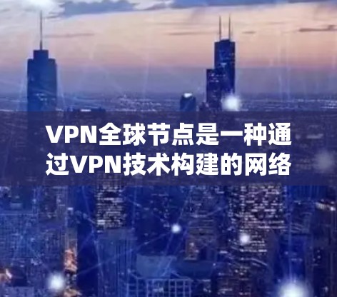 VPN全球节点是一种通过VPN技术构建的网络结构,旨在提供全球范围内的安全通信服务。以下是对该概念的详细解析