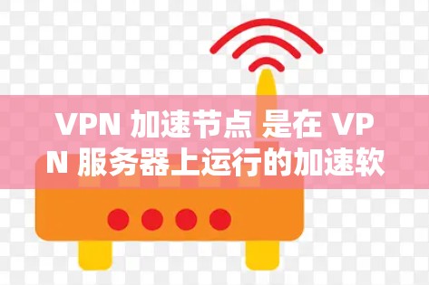 VPN 加速节点 是在 VPN 服务器上运行的加速软件,用于提升流带宽和网络性能。以下是关于VPN 加速节点的详细信息