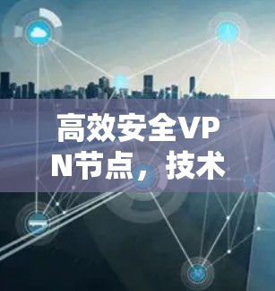 高效安全VPN节点,技术实现与应用展望