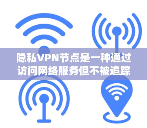 隐私VPN节点是一种通过访问网络服务但不被追踪和监控的系统，旨在保护用户隐私和数据安全。以下是关于这种系统的一些详细信息