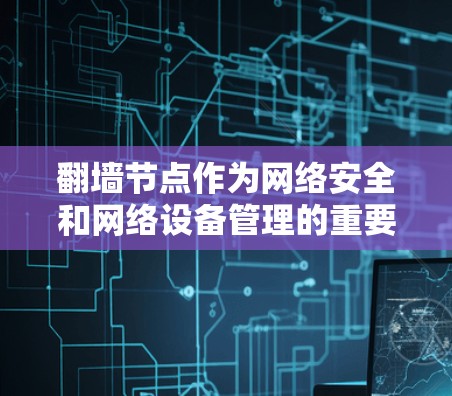 翻墙节点作为网络安全和网络设备管理的重要组成部分,以下是全面的建议和步骤 翻墙节点作为网络安全和网络设备管理的重要组成部分,以下是全面的建议和步骤