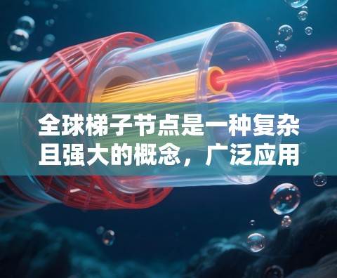 全球梯子节点是一种复杂且强大的概念,广泛应用于多个领域。以下是对全球梯子节点的详细总结