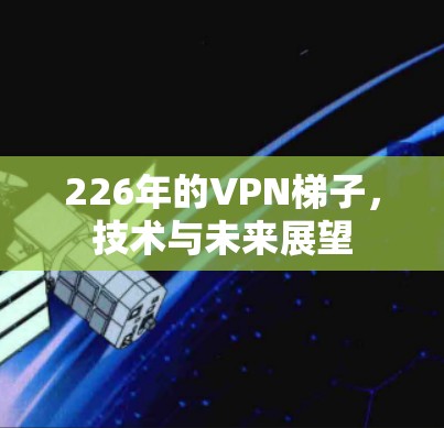 226年的VPN梯子,技术与未来展望 226年的VPN梯子,技术与未来展望