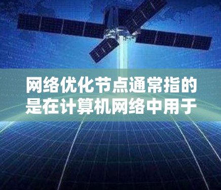 网络优化节点通常指的是在计算机网络中用于提高网络性能、优化网络架构和减少网络延迟的特定设备或组件。这些节点是网络设计和优化过程中的重要组成部分,能够通过优化它们的性能来提升整个网络的可用性和可靠性