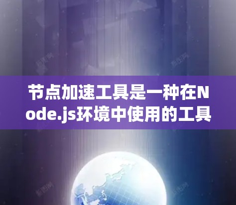 节点加速工具是一种在Node.js环境中使用的工具，旨在优化和扩展Node.js脚本的性能。以下是对该工具的详细分步说明