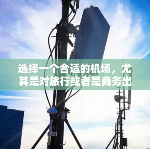 选择一个合适的机场,尤其是对旅行或者是商务出行来说,是非常重要的。机场的好坏直接影响到您的出行体验。以下是一些考虑因素,可以帮助您更好地选择一个适合自己的机场