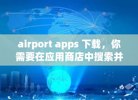 airport apps 下载,你需要在应用商店中搜索并下载相关的应用程序。常见的机场APP包括