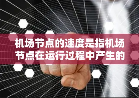 机场节点的速度是指机场节点在运行过程中产生的速度变化,通常由多种因素影响,包括天气、交通流量、人员数量、飞行计划和运营效率等。以下是对机场节点速度的详细分析