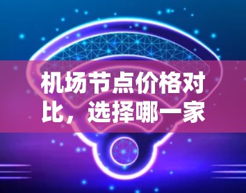 机场节点价格对比，选择哪一家更划算？