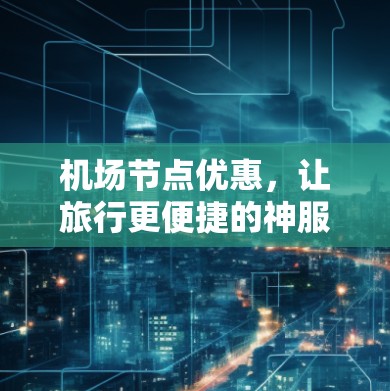 机场节点优惠,让旅行更便捷的神服务