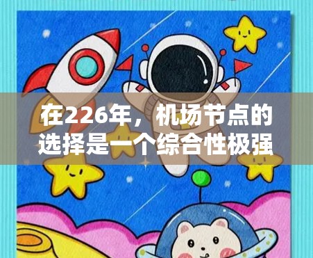 在226年,机场节点的选择是一个综合性极强的决策过程,需要综合考虑地理位置、交通便利性、经济重要性、环境因素以及未来发展潜力等因素。以下是一个综合性的机场节点选择框架,供你参考