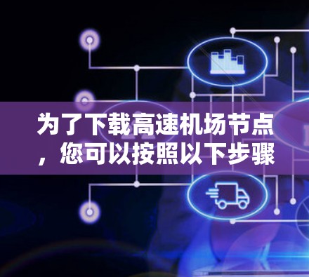 为了下载高速机场节点，您可以按照以下步骤进行