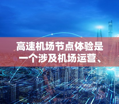 高速机场节点体验是一个涉及机场运营、服务和乘客体验的核心概念，主要关注机场主干道（如起落道、登机道等）的高效运作和乘客服务。以下是对该概念的详细理解和分析