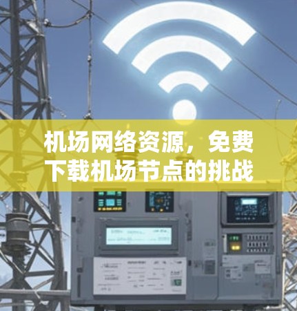 机场网络资源,免费下载机场节点的挑战与解决方案 机场网络资源,免费下载机场节点的挑战与解决方案