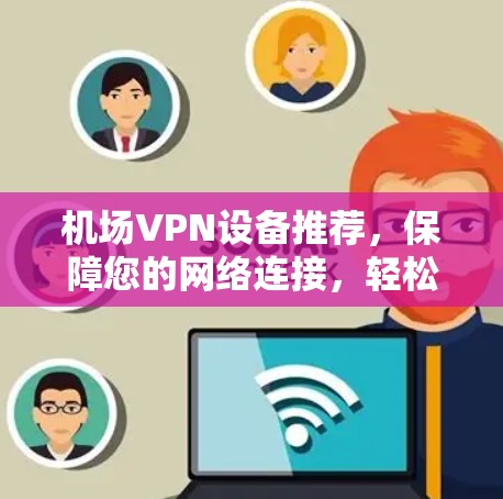 机场VPN设备推荐,保障您的网络连接,轻松应对机场环境
