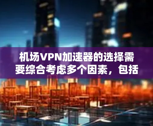 机场VPN加速器的选择需要综合考虑多个因素,包括网络性能、安全性、加速器的兼容性以及设备的使用便利性。以下是基于这些因素的详细总结