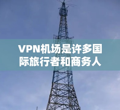 VPN机场是许多国际旅行者和商务人士常用的工具,尤其是那些希望在国外旅行或商务交流时,不想被国外服务器截获或网络封锁。以下是关于VPN机场的详细介绍 VPN机场是许多国际旅行者和商务人士常用的工具,尤其是那些希望在国外旅行或商务交流时,不想被国外服务器截获或网络封锁。以下是关于VPN机场的详细介绍